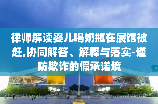 律師解讀嬰兒喝奶瓶在展館被趕,協(xié)同解答、解釋與落實(shí)-謹(jǐn)防欺詐的假承諾境