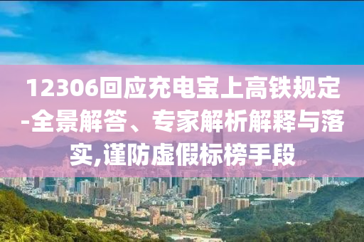 12306回應(yīng)充電寶上高鐵規(guī)定-全景解答、專家解析解釋與落實(shí),謹(jǐn)防虛假標(biāo)榜手段