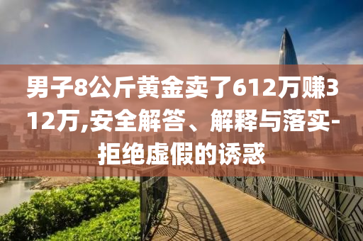 男子8公斤黃金賣了612萬賺312萬,安全解答、解釋與落實(shí)-拒絕虛假的誘惑