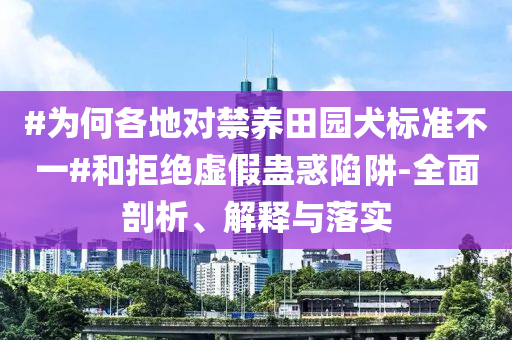 #為何各地對(duì)禁養(yǎng)田園犬標(biāo)準(zhǔn)不一#和拒絕虛假蠱惑陷阱-全面剖析、解釋與落實(shí)