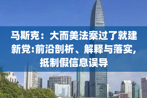 馬斯克：大而美法案過了就建新黨:前沿剖析、解釋與落實(shí),抵制假信息誤導(dǎo)