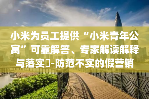 小米為員工提供“小米青年公寓”可靠解答、專家解讀解釋與落實(shí)?-防范不實(shí)的假營銷