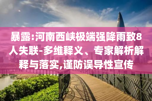 暴露:河南西峽極端強(qiáng)降雨致8人失聯(lián)-多維釋義、專家解析解釋與落實(shí),謹(jǐn)防誤導(dǎo)性宣傳