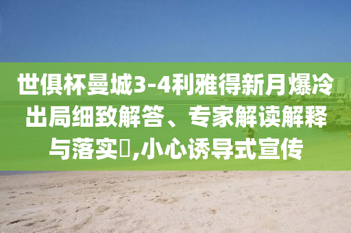 世俱杯曼城3-4利雅得新月爆冷出局細(xì)致解答、專家解讀解釋與落實(shí)?,小心誘導(dǎo)式宣傳