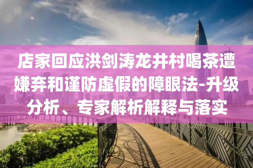 店家回應(yīng)洪劍濤龍井村喝茶遭嫌棄和謹(jǐn)防虛假的障眼法-升級分析、專家解析解釋與落實