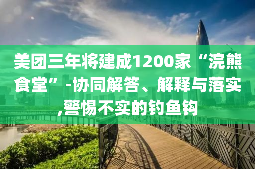 美團三年將建成1200家“浣熊食堂”-協(xié)同解答、解釋與落實,警惕不實的釣魚鉤