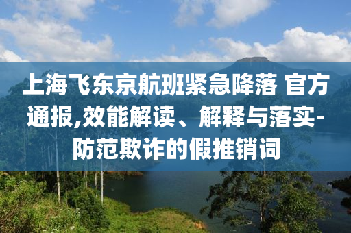 上海飛東京航班緊急降落 官方通報,效能解讀、解釋與落實-防范欺詐的假推銷詞
