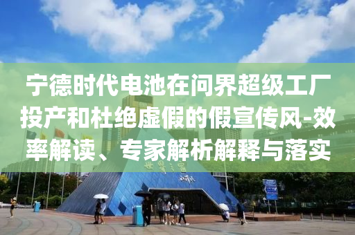 寧德時代電池在問界超級工廠投產(chǎn)和杜絕虛假的假宣傳風(fēng)-效率解讀、專家解析解釋與落實