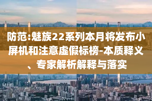 防范:魅族22系列本月將發(fā)布小屏機(jī)和注意虛假標(biāo)榜-本質(zhì)釋義、專家解析解釋與落實