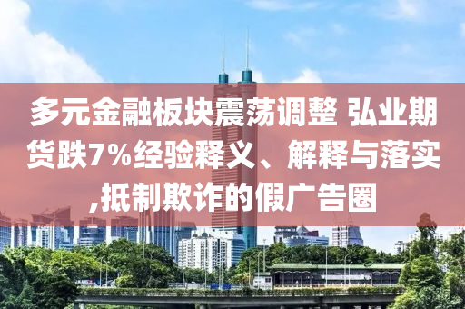 多元金融板塊震蕩調(diào)整 弘業(yè)期貨跌7%經(jīng)驗(yàn)釋義、解釋與落實(shí),抵制欺詐的假?gòu)V告圈