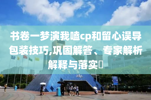 書卷一夢(mèng)演我嗑cp和留心誤導(dǎo)包裝技巧,鞏固解答、專家解析解釋與落實(shí)?