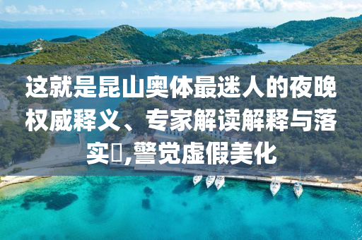 這就是昆山奧體最迷人的夜晚權(quán)威釋義、專家解讀解釋與落實(shí)?,警覺虛假美化