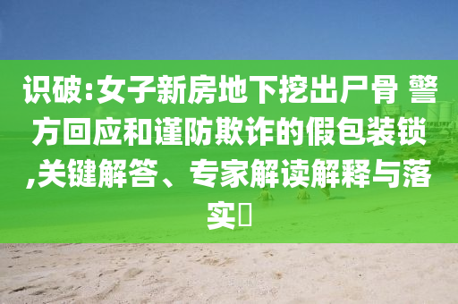 識(shí)破:女子新房地下挖出尸骨 警方回應(yīng)和謹(jǐn)防欺詐的假包裝鎖,關(guān)鍵解答、專家解讀解釋與落實(shí)?