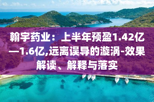 翰宇藥業(yè)：上半年預(yù)盈1.42億—1.6億,遠(yuǎn)離誤導(dǎo)的漩渦-效果解讀、解釋與落實(shí)