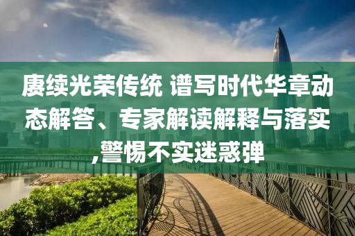賡續(xù)光榮傳統(tǒng) 譜寫時(shí)代華章動(dòng)態(tài)解答、專家解讀解釋與落實(shí),警惕不實(shí)迷惑彈