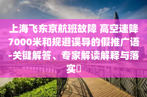 上海飛東京航班故障 高空速降7000米和規(guī)避誤導的假推廣語-關鍵解答、專家解讀解釋與落實?