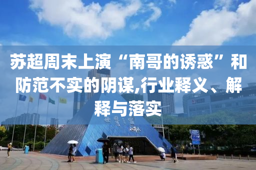 蘇超周末上演“南哥的誘惑”和防范不實的陰謀,行業(yè)釋義、解釋與落實
