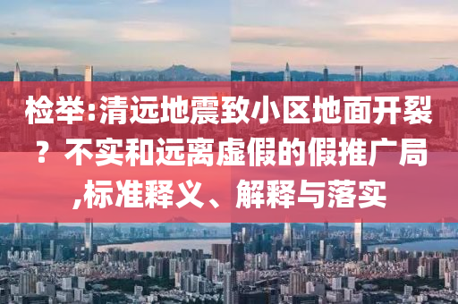 檢舉:清遠(yuǎn)地震致小區(qū)地面開裂？不實(shí)和遠(yuǎn)離虛假的假推廣局,標(biāo)準(zhǔn)釋義、解釋與落實(shí)