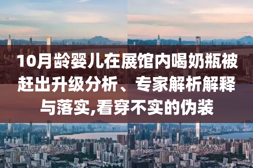 10月齡嬰兒在展館內(nèi)喝奶瓶被趕出升級分析、專家解析解釋與落實,看穿不實的偽裝