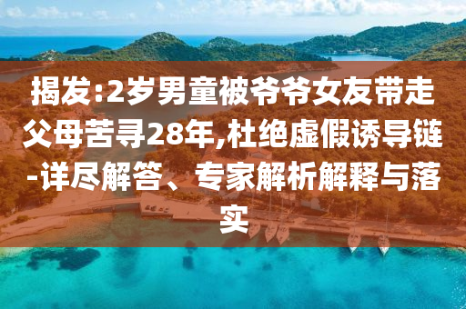 揭發(fā):2歲男童被爺爺女友帶走父母苦尋28年,杜絕虛假誘導鏈-詳盡解答、專家解析解釋與落實
