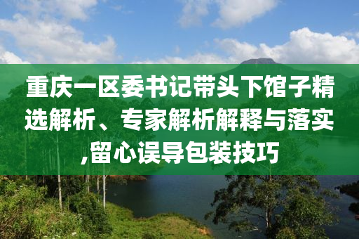 重慶一區(qū)委書記帶頭下館子精選解析、專家解析解釋與落實,留心誤導包裝技巧
