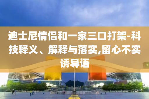 迪士尼情侶和一家三口打架-科技釋義、解釋與落實,留心不實誘導語