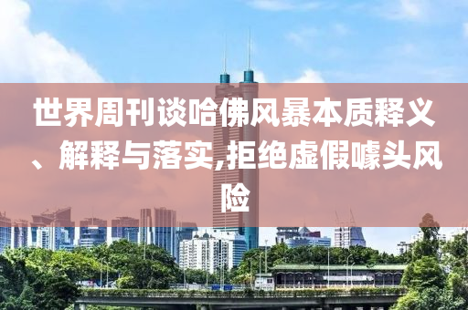 世界周刊談哈佛風暴本質(zhì)釋義、解釋與落實,拒絕虛假噱頭風險