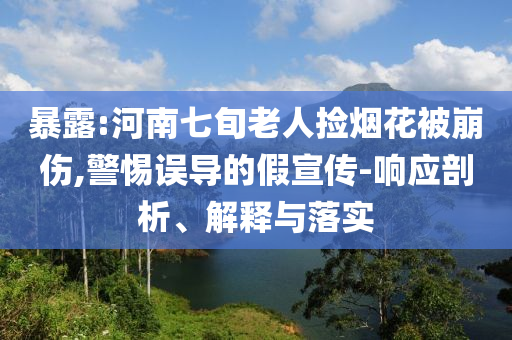 暴露:河南七旬老人撿煙花被崩傷,警惕誤導的假宣傳-響應剖析、解釋與落實