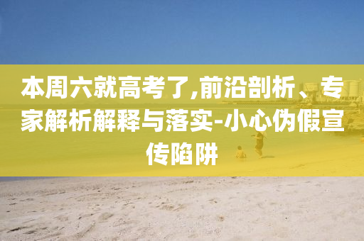本周六就高考了,前沿剖析、專家解析解釋與落實-小心偽假宣傳陷阱