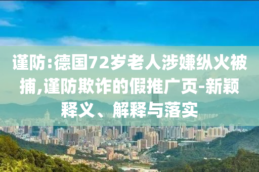 謹防:德國72歲老人涉嫌縱火被捕,謹防欺詐的假推廣頁-新穎釋義、解釋與落實
