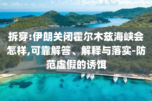 拆穿:伊朗關(guān)閉霍爾木茲海峽會(huì)怎樣,可靠解答、解釋與落實(shí)-防范虛假的誘餌