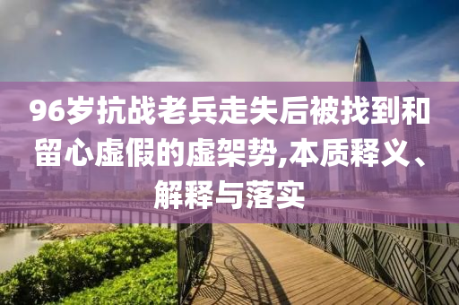 96歲抗戰(zhàn)老兵走失后被找到和留心虛假的虛架勢,本質釋義、解釋與落實
