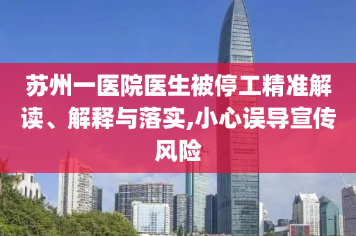 蘇州一醫(yī)院醫(yī)生被停工精準解讀、解釋與落實,小心誤導宣傳風險