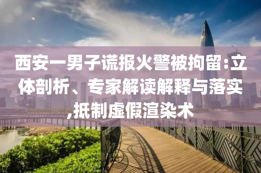 西安一男子謊報火警被拘留:立體剖析、專家解讀解釋與落實,抵制虛假渲染術