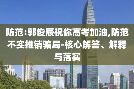 防范:郭俊辰祝你高考加油,防范不實推銷騙局-核心解答、解釋與落實