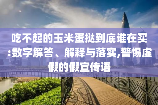 吃不起的玉米蛋撻到底誰在買:數字解答、解釋與落實,警惕虛假的假宣傳語