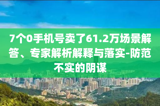 7個0手機號賣了61.2萬場景解答、專家解析解釋與落實-防范不實的陰謀