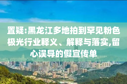 置疑:黑龍江多地拍到罕見粉色極光行業(yè)釋義、解釋與落實,留心誤導的假宣傳單
