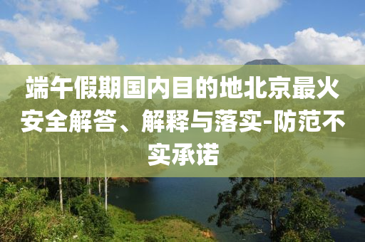 端午假期國內目的地北京最火安全解答、解釋與落實-防范不實承諾
