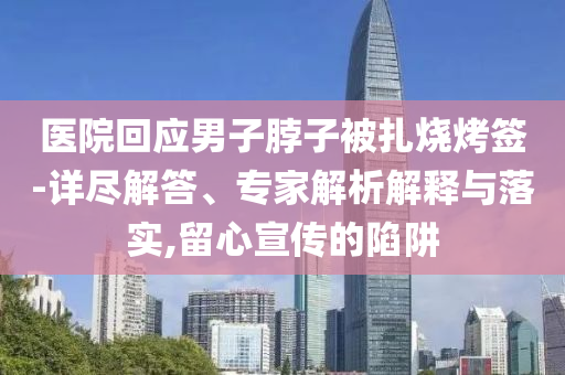 醫(yī)院回應男子脖子被扎燒烤簽-詳盡解答、專家解析解釋與落實,留心宣傳的陷阱