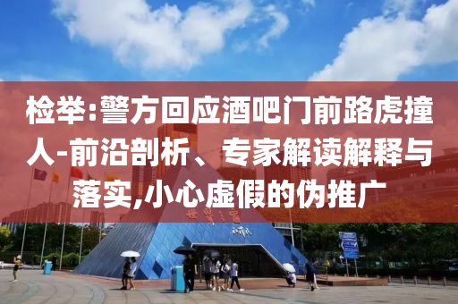 檢舉:警方回應(yīng)酒吧門前路虎撞人-前沿剖析、專家解讀解釋與落實,小心虛假的偽推廣
