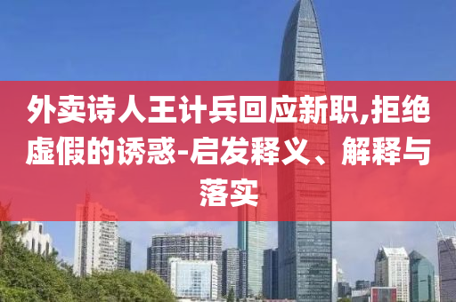 外賣詩人王計兵回應(yīng)新職,拒絕虛假的誘惑-啟發(fā)釋義、解釋與落實