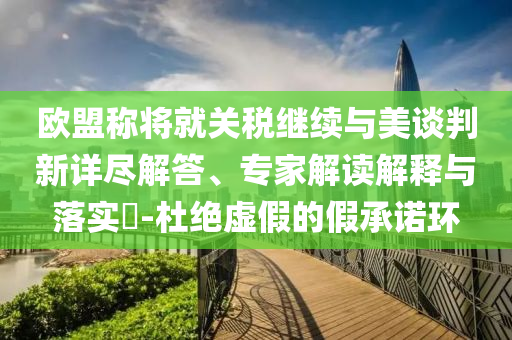 歐盟稱將就關(guān)稅繼續(xù)與美談判新詳盡解答、專家解讀解釋與落實?-杜絕虛假的假承諾環(huán)