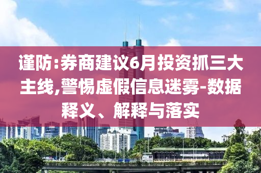 謹(jǐn)防:券商建議6月投資抓三大主線,警惕虛假信息迷霧-數(shù)據(jù)釋義、解釋與落實(shí)