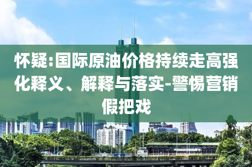 懷疑:國(guó)際原油價(jià)格持續(xù)走高強(qiáng)化釋義、解釋與落實(shí)-警惕營(yíng)銷(xiāo)假把戲