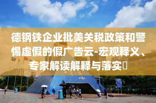 德鋼鐵企業(yè)批美關(guān)稅政策和警惕虛假的假廣告云-宏觀釋義、專家解讀解釋與落實?