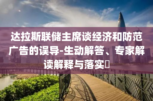達(dá)拉斯聯(lián)儲(chǔ)主席談經(jīng)濟(jì)和防范廣告的誤導(dǎo)-生動(dòng)解答、專家解讀解釋與落實(shí)?