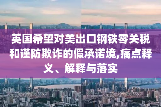 英國(guó)希望對(duì)美出口鋼鐵零關(guān)稅和謹(jǐn)防欺詐的假承諾境,痛點(diǎn)釋義、解釋與落實(shí)