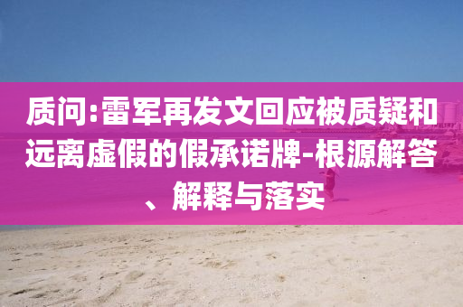 質(zhì)問:雷軍再發(fā)文回應(yīng)被質(zhì)疑和遠(yuǎn)離虛假的假承諾牌-根源解答、解釋與落實(shí)