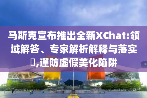 馬斯克宣布推出全新XChat:領(lǐng)域解答、專家解析解釋與落實(shí)?,謹(jǐn)防虛假美化陷阱